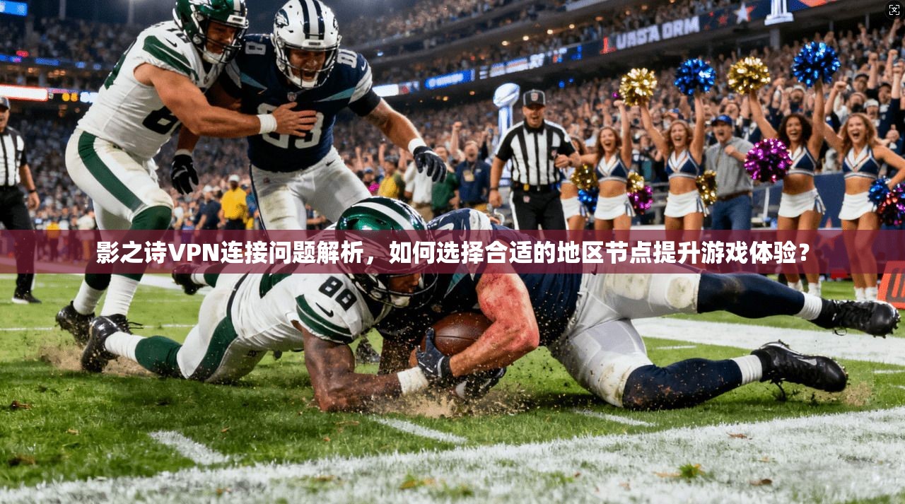 影之诗VPN连接问题解析，如何选择合适的地区节点提升游戏体验？