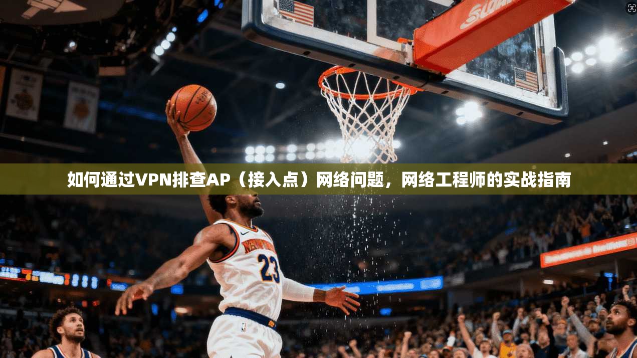 如何通过VPN排查AP（接入点）网络问题，网络工程师的实战指南