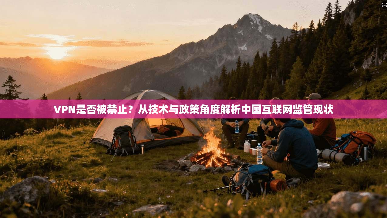 VPN是否被禁止？从技术与政策角度解析中国互联网监管现状