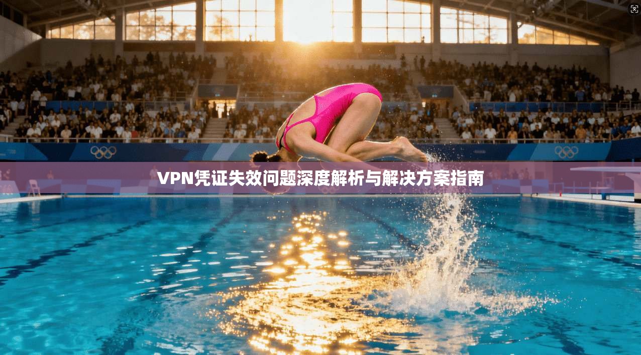 VPN凭证失效问题深度解析与解决方案指南