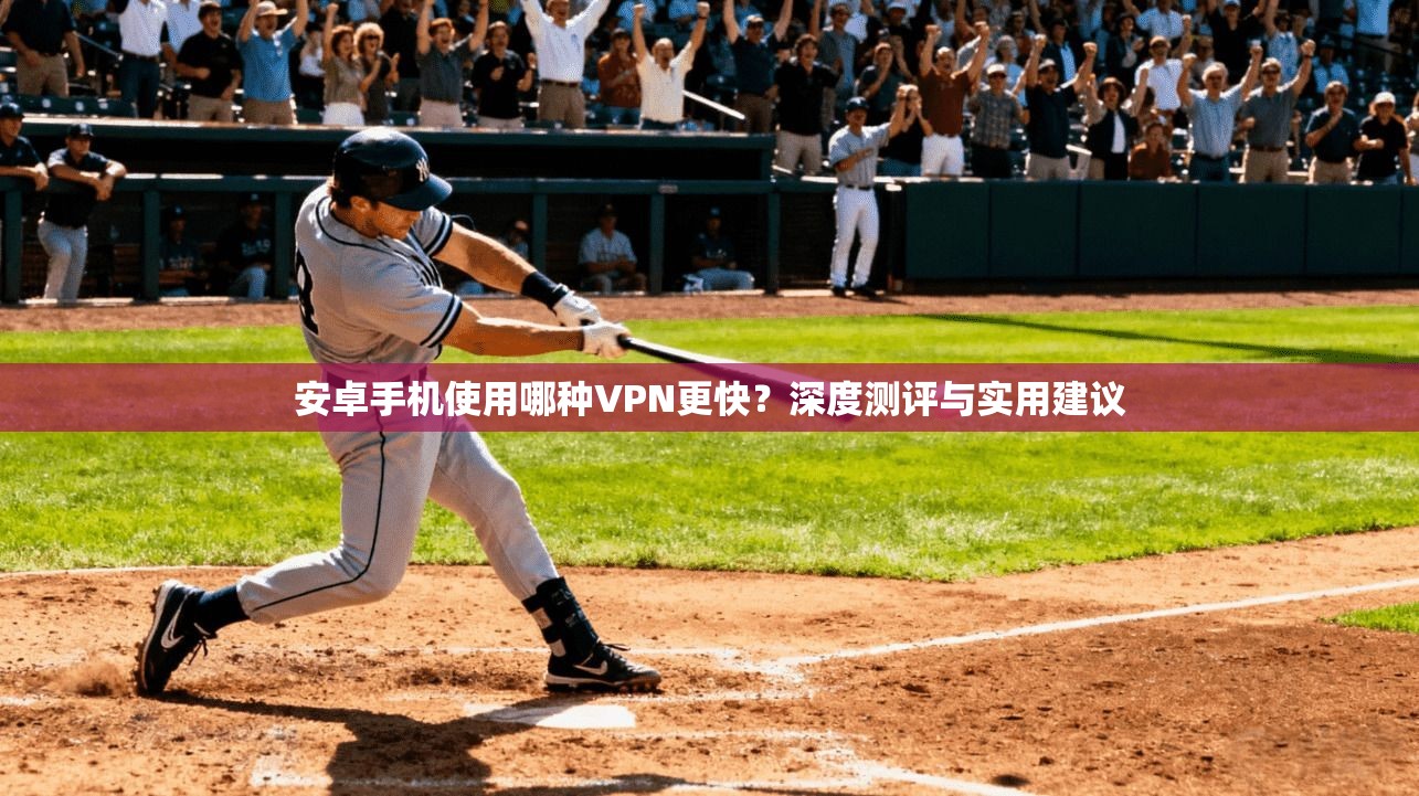 安卓手机使用哪种VPN更快？深度测评与实用建议