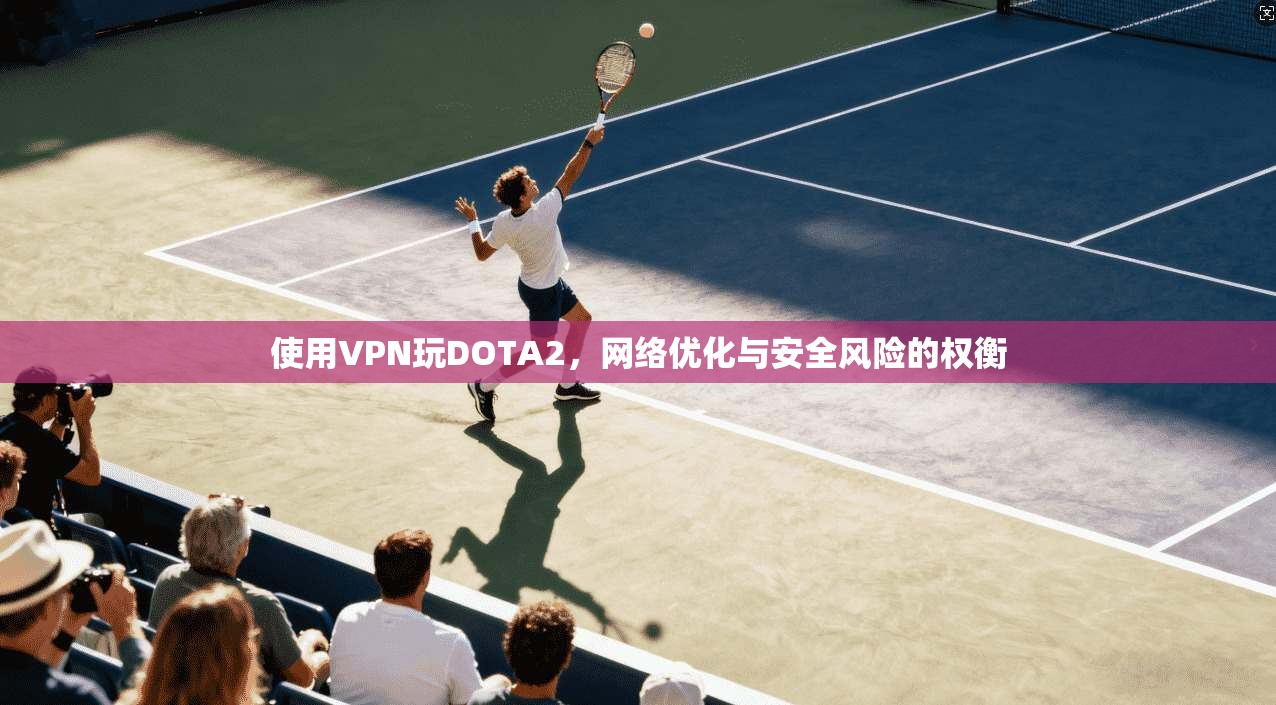 使用VPN玩DOTA2，网络优化与安全风险的权衡
