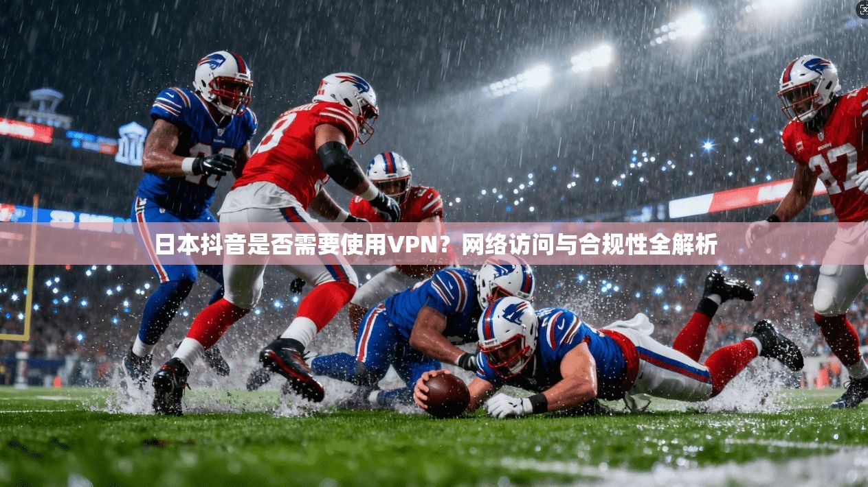 日本抖音是否需要使用VPN?网络访问与合规性全解析