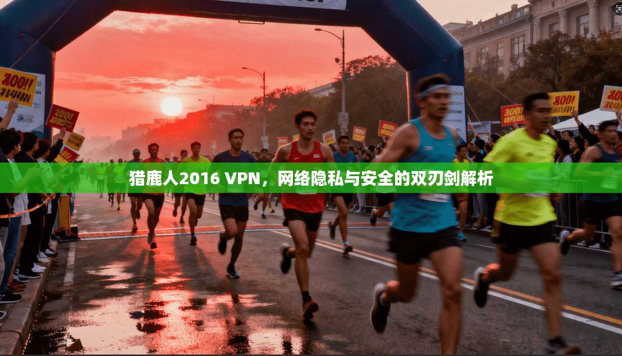 猎鹿人2016 VPN，网络隐私与安全的双刃剑解析