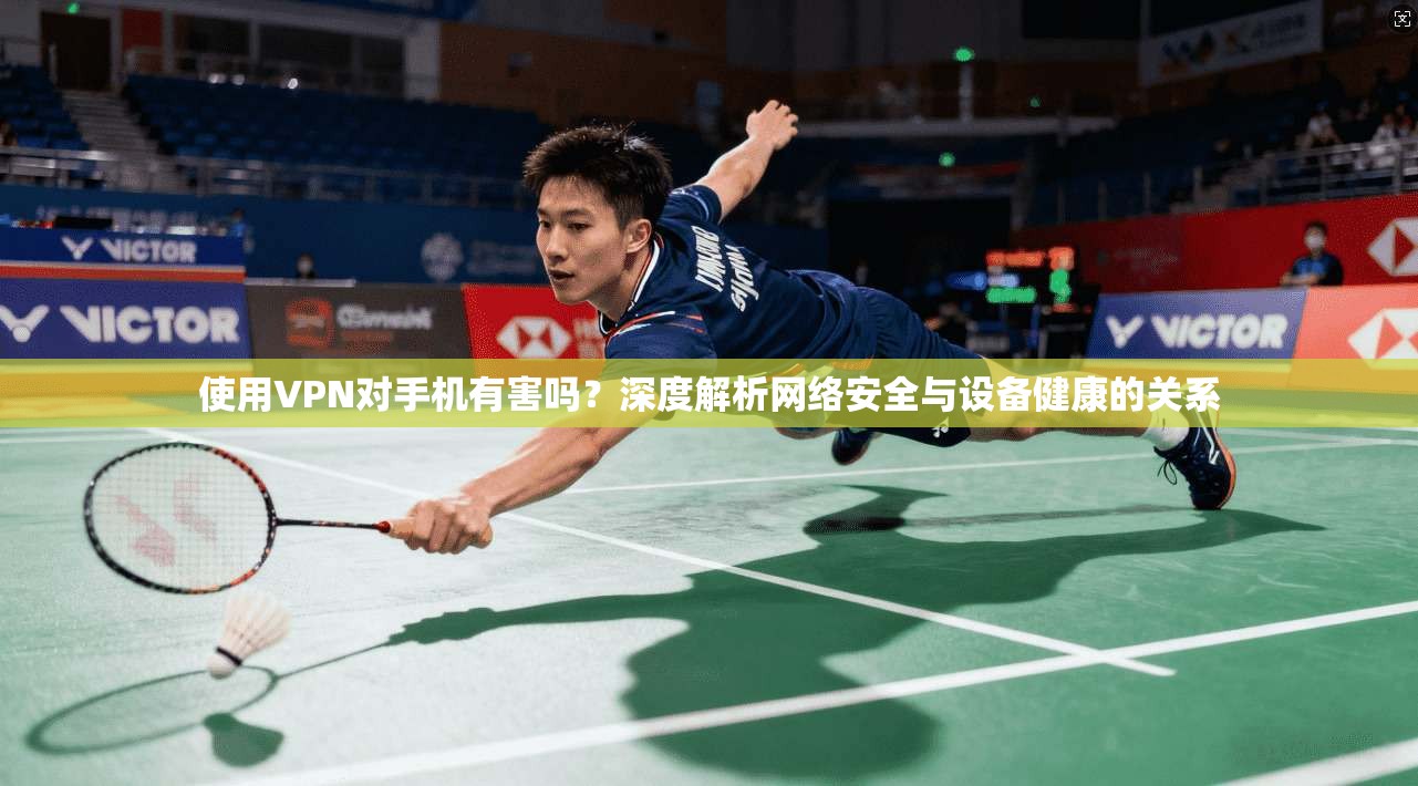 使用VPN对手机有害吗？深度解析网络安全与设备健康的关系