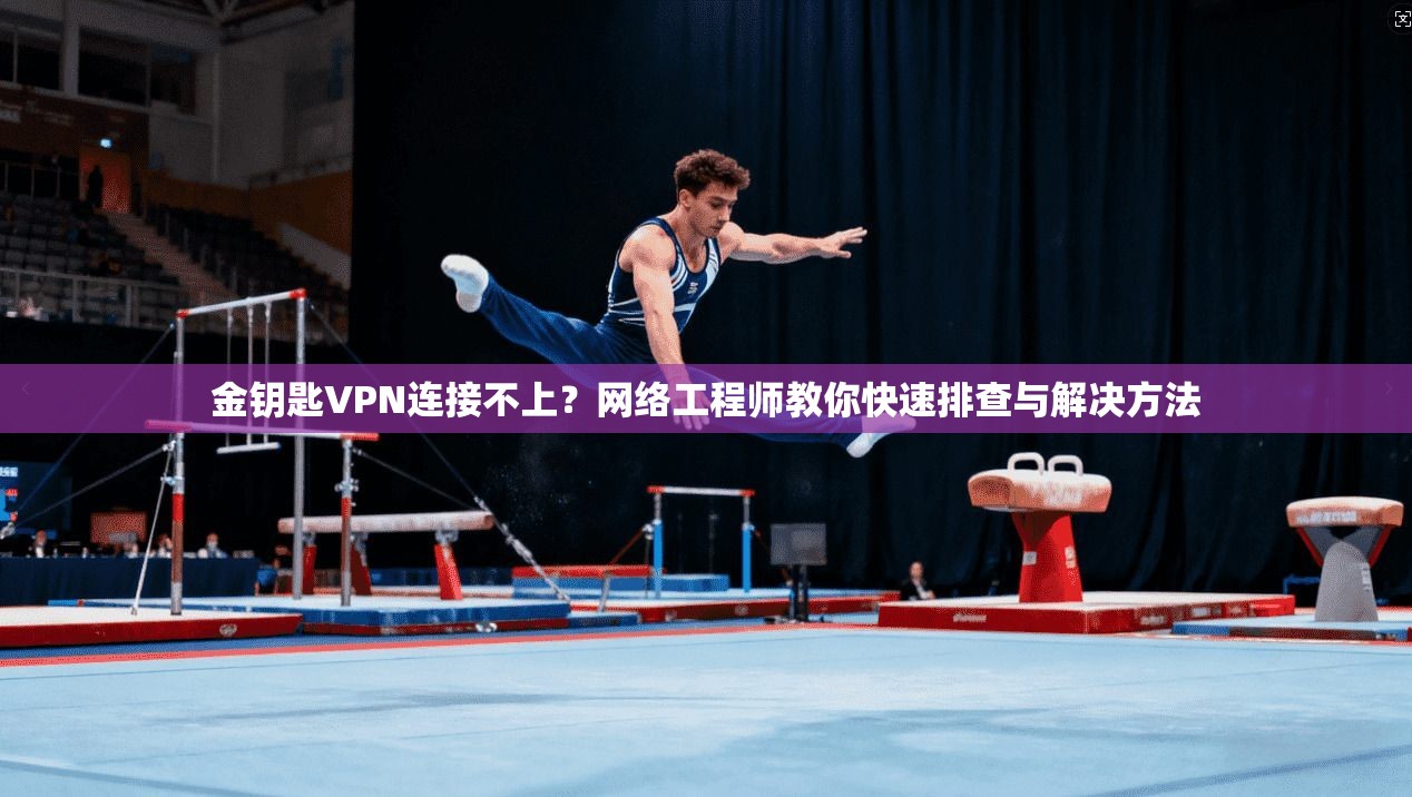 金钥匙VPN连接不上?网络工程师教你快速排查与解决方法