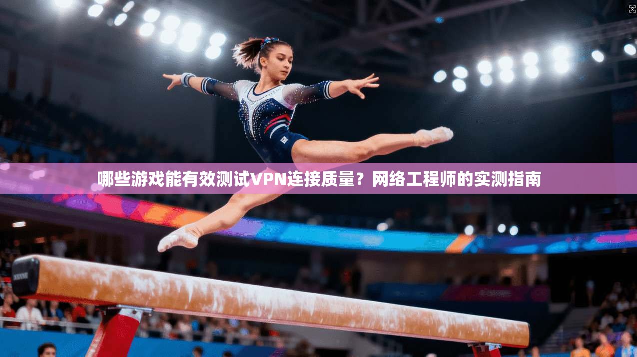 哪些游戏能有效测试VPN连接质量？网络工程师的实测指南