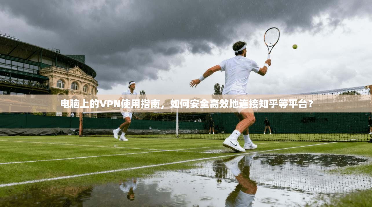 电脑上的VPN使用指南,如何安全高效地连接知乎等平台?