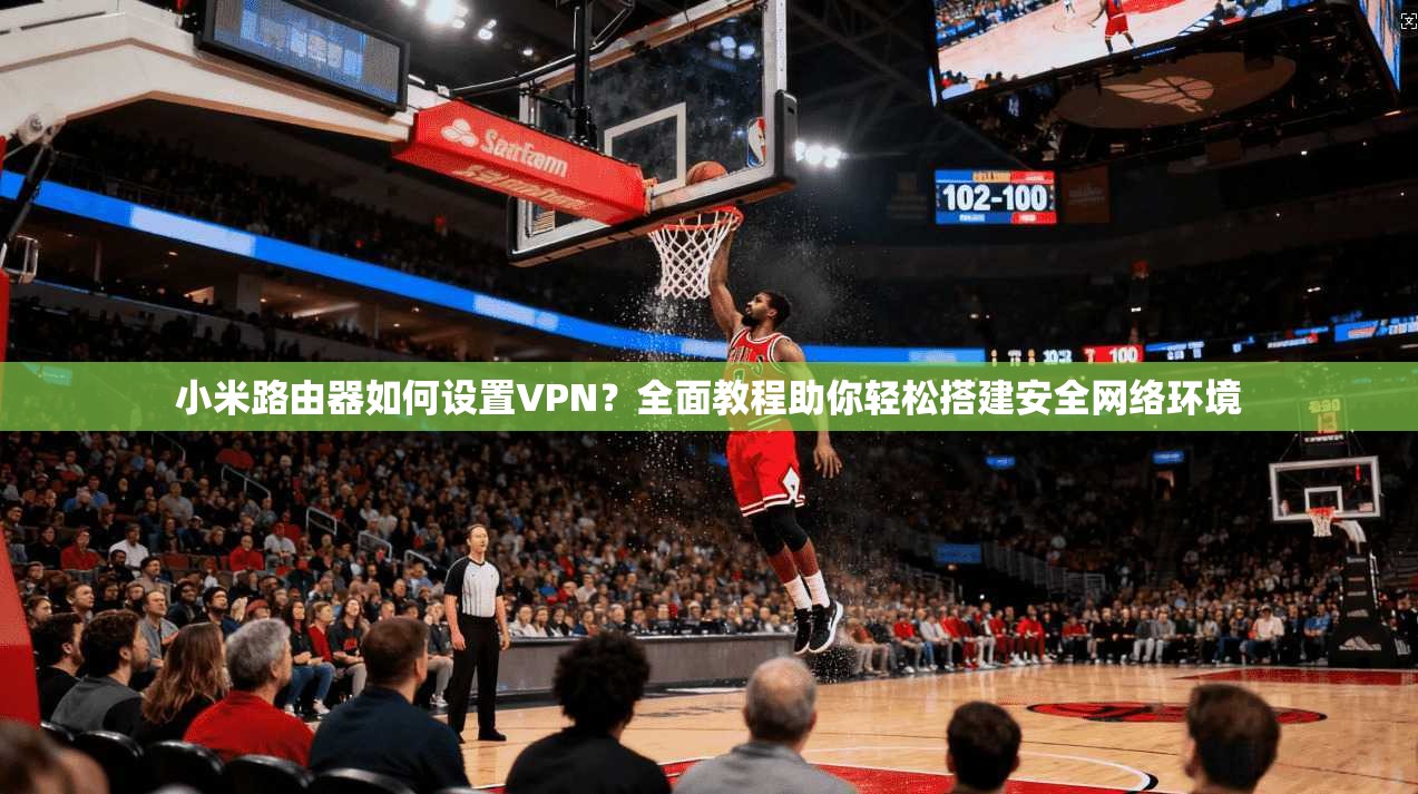 小米路由器如何设置VPN?全面教程助你轻松搭建安全网络环境