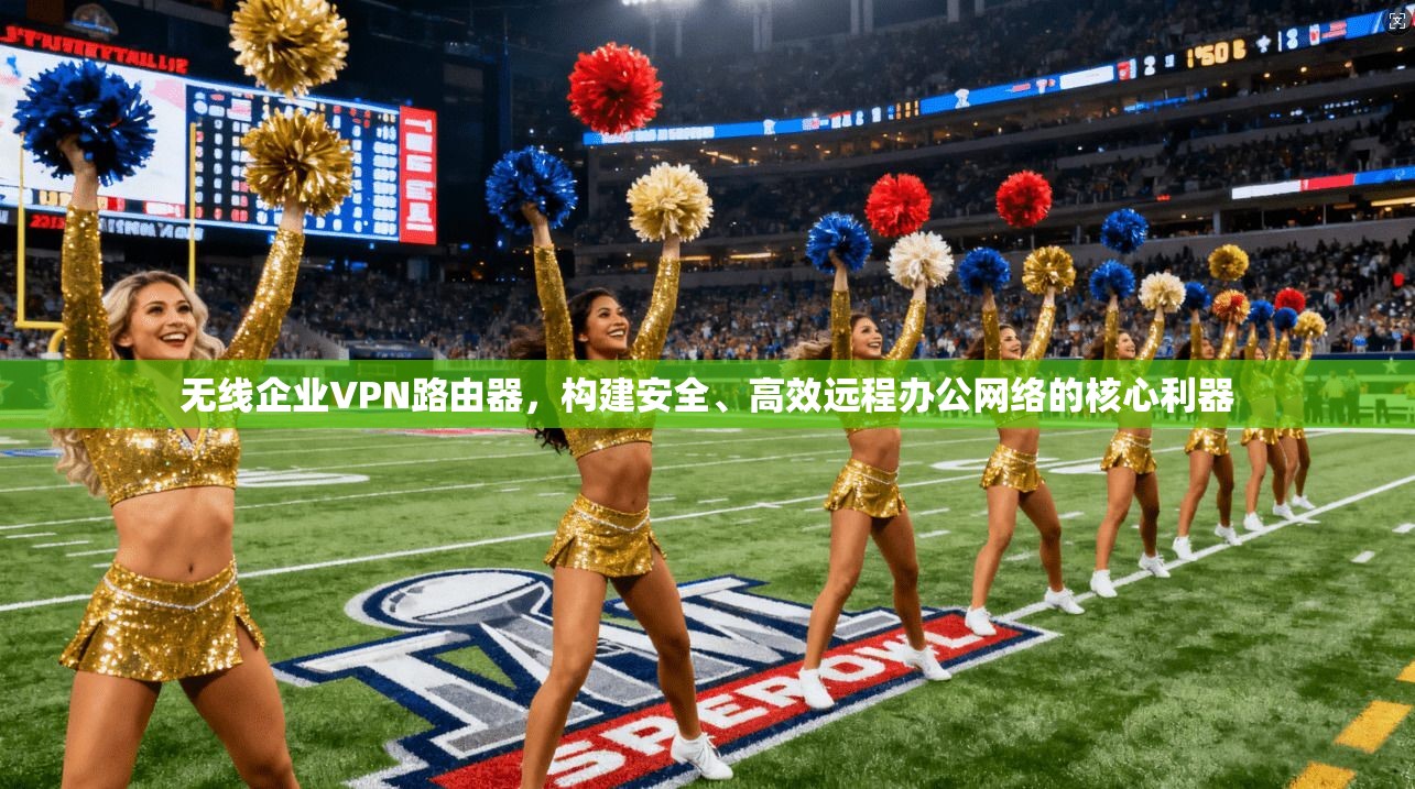 无线企业VPN路由器,构建安全、高效远程办公网络的核心利器