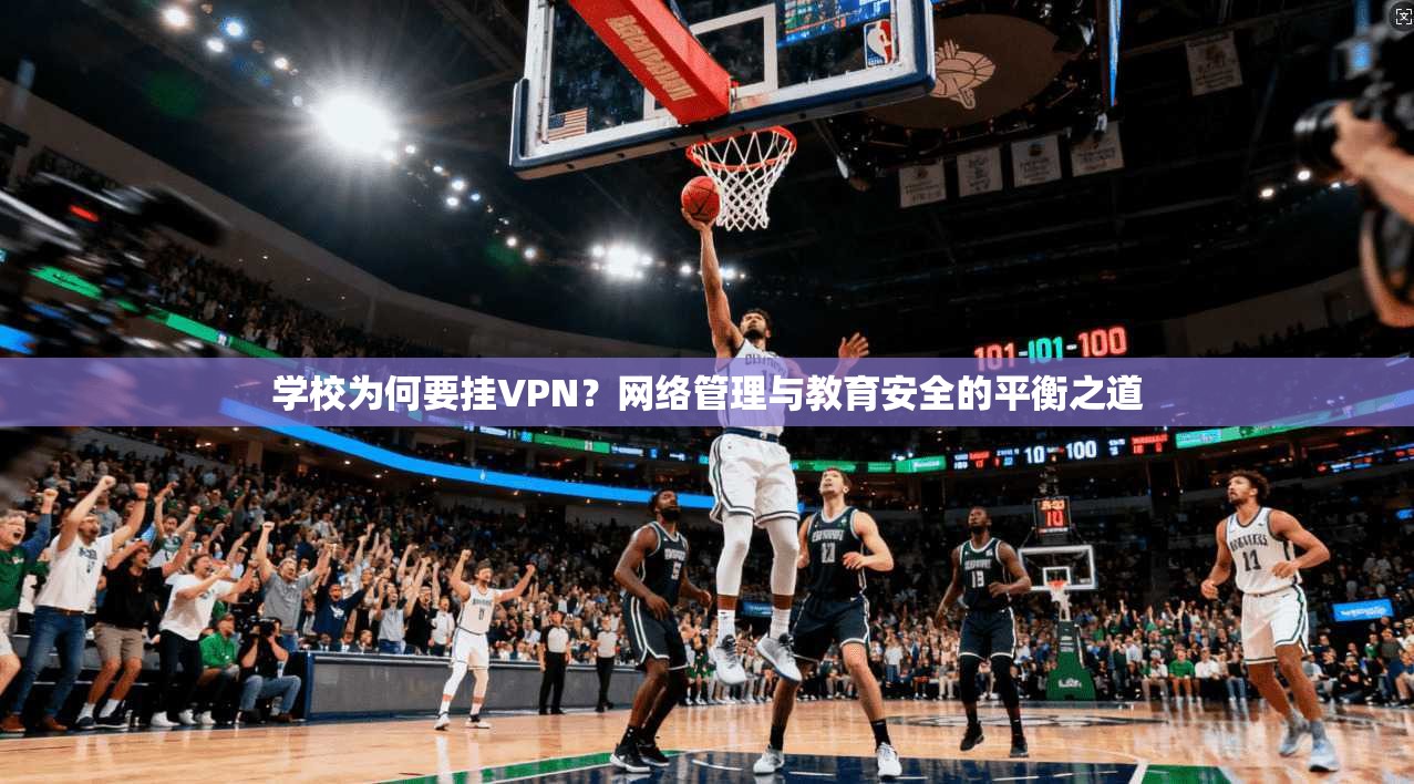 学校为何要挂VPN？网络管理与教育安全的平衡之道