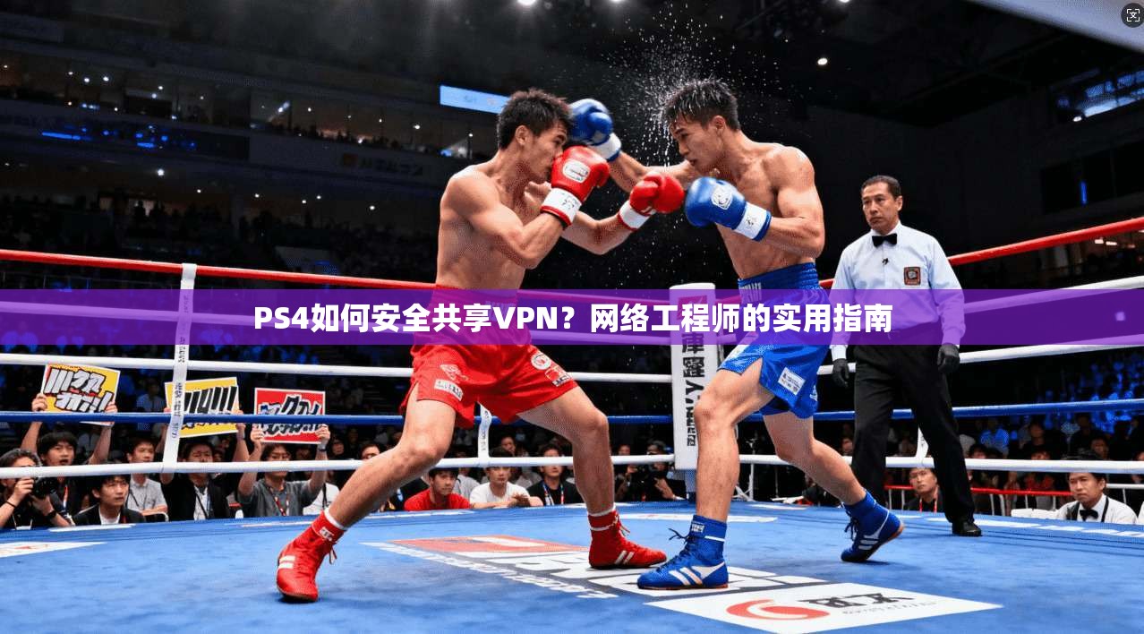 PS4如何安全共享VPN？网络工程师的实用指南