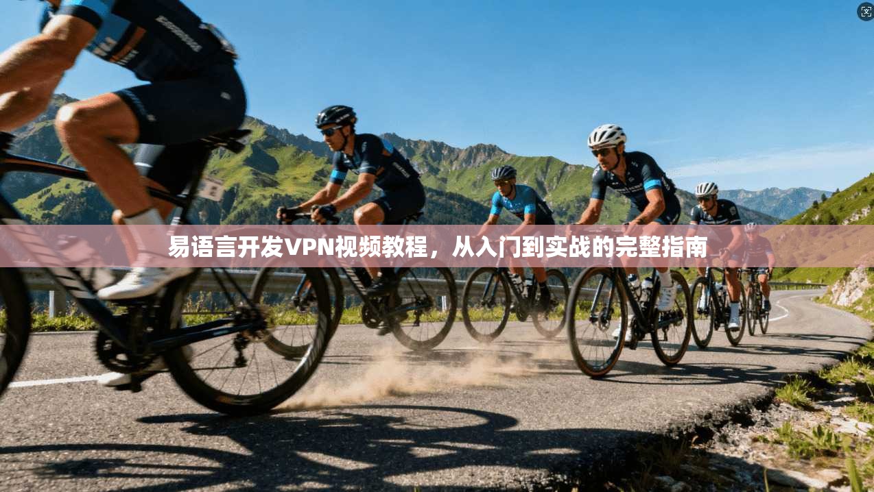 易语言开发VPN视频教程，从入门到实战的完整指南