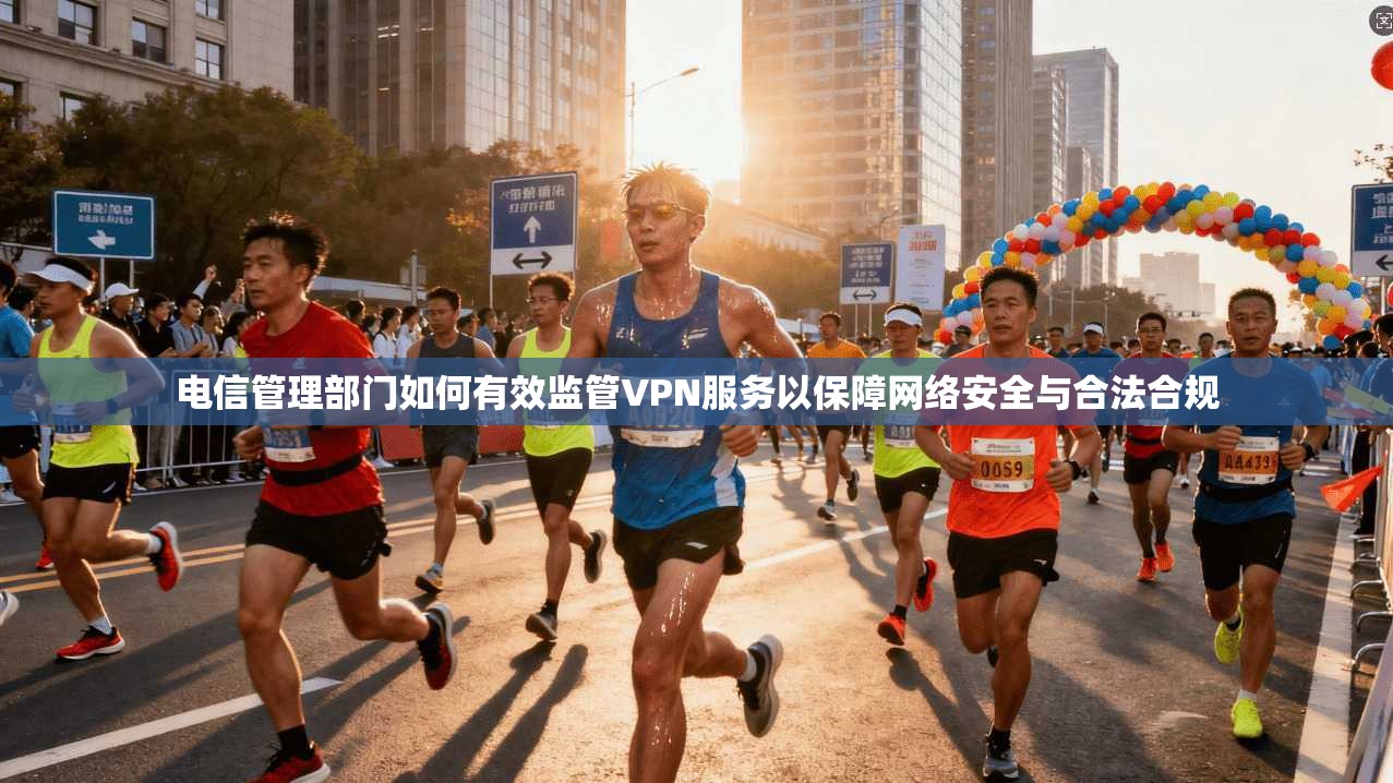 电信管理部门如何有效监管VPN服务以保障网络安全与合法合规
