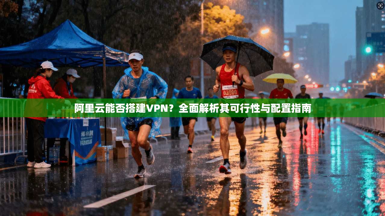 阿里云能否搭建VPN？全面解析其可行性与配置指南