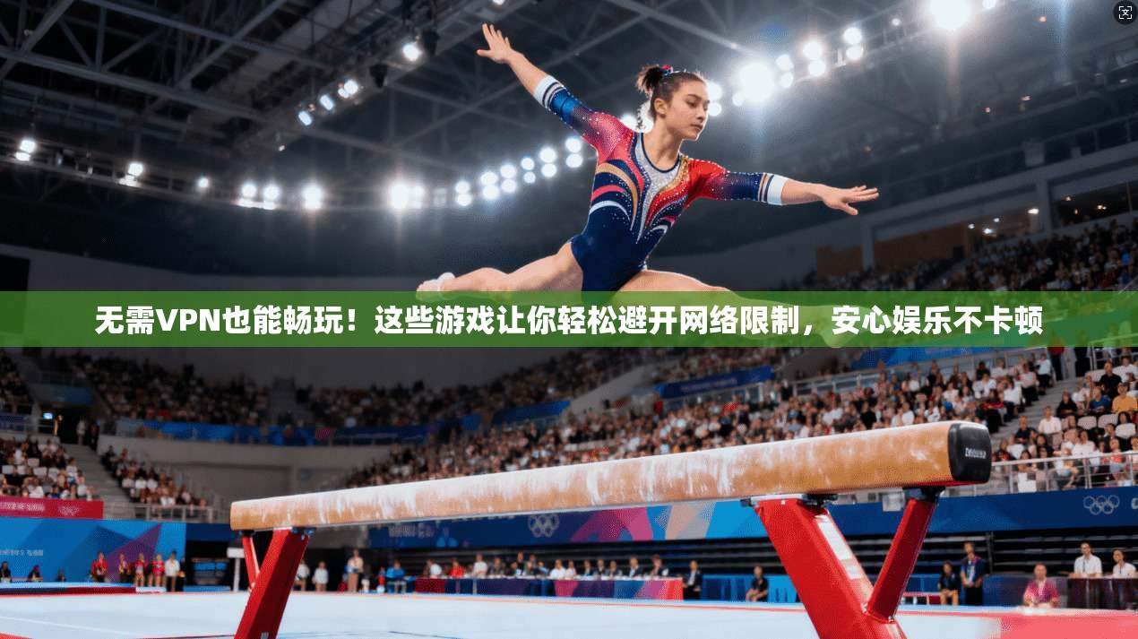 无需VPN也能畅玩！这些游戏让你轻松避开网络限制，安心娱乐不卡顿