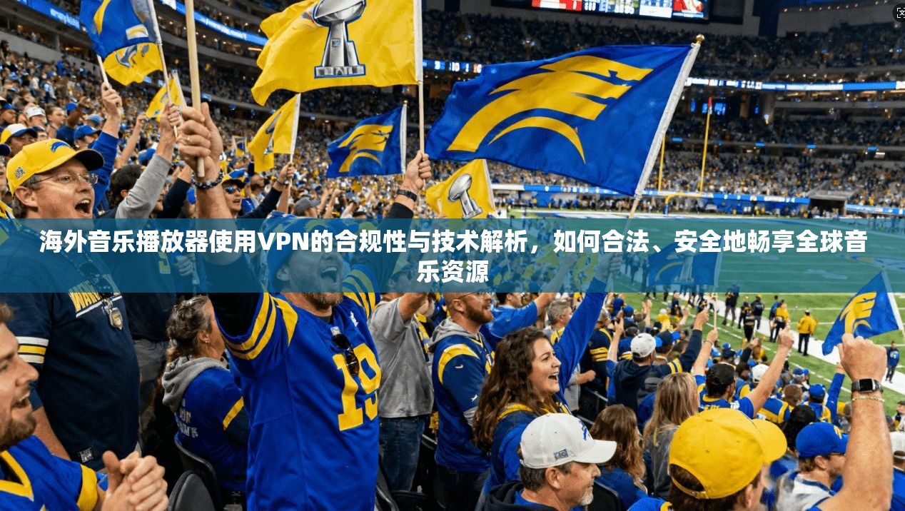 海外音乐播放器使用VPN的合规性与技术解析，如何合法、安全地畅享全球音乐资源