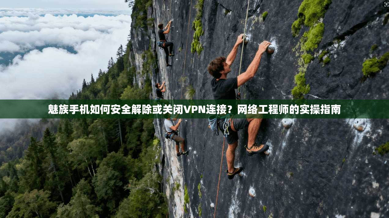魅族手机如何安全解除或关闭VPN连接？网络工程师的实操指南