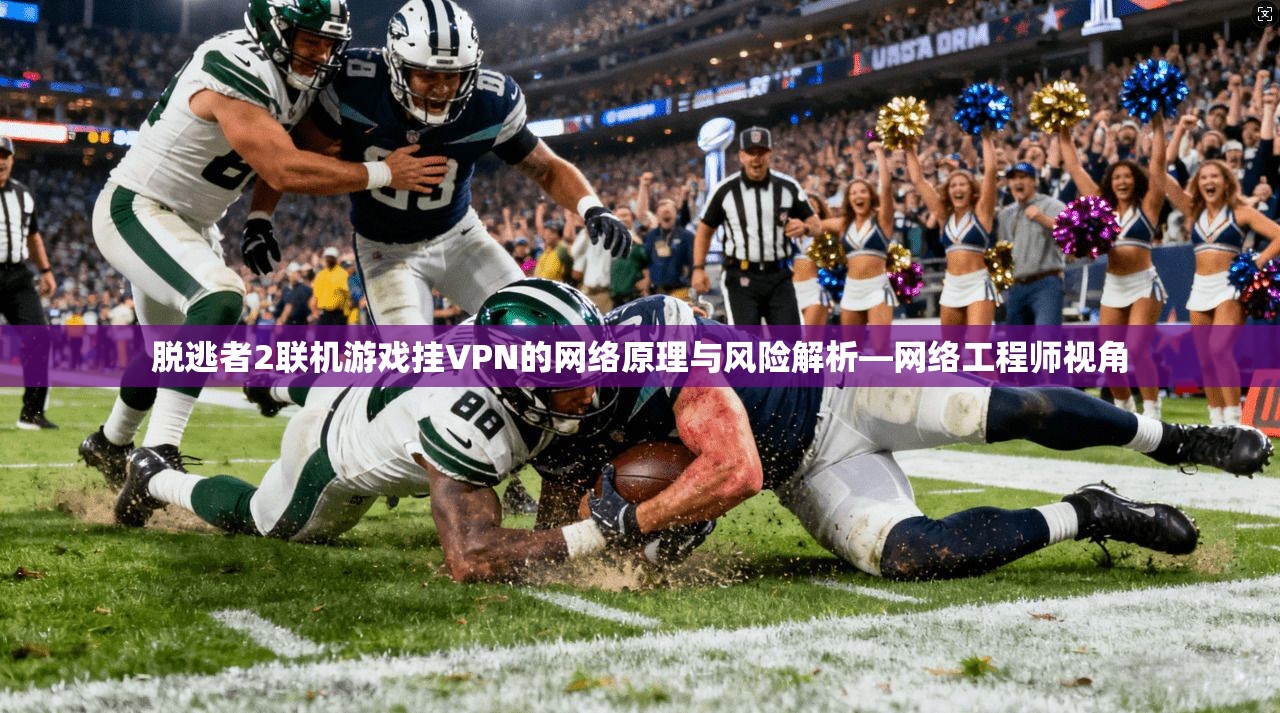 脱逃者2联机游戏挂VPN的网络原理与风险解析—网络工程师视角