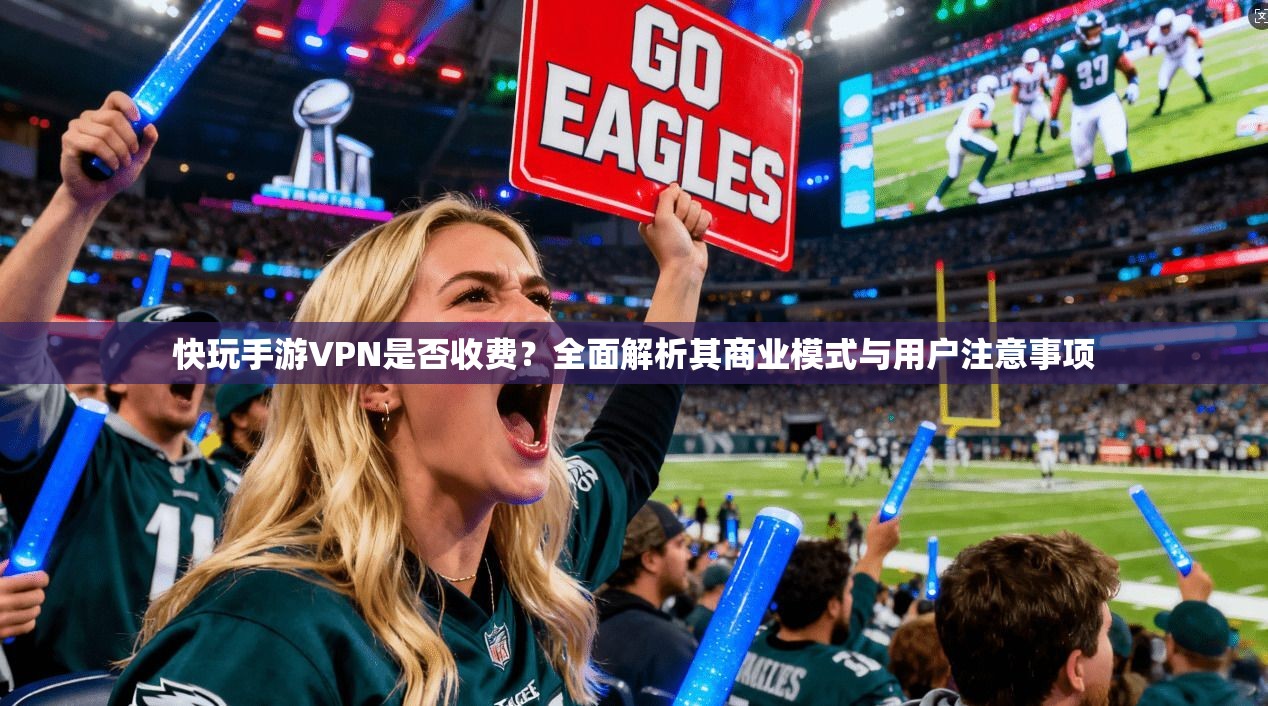 快玩手游VPN是否收费？全面解析其商业模式与用户注意事项