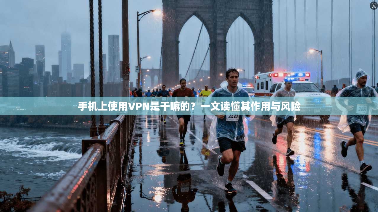 手机上使用VPN是干嘛的？一文读懂其作用与风险