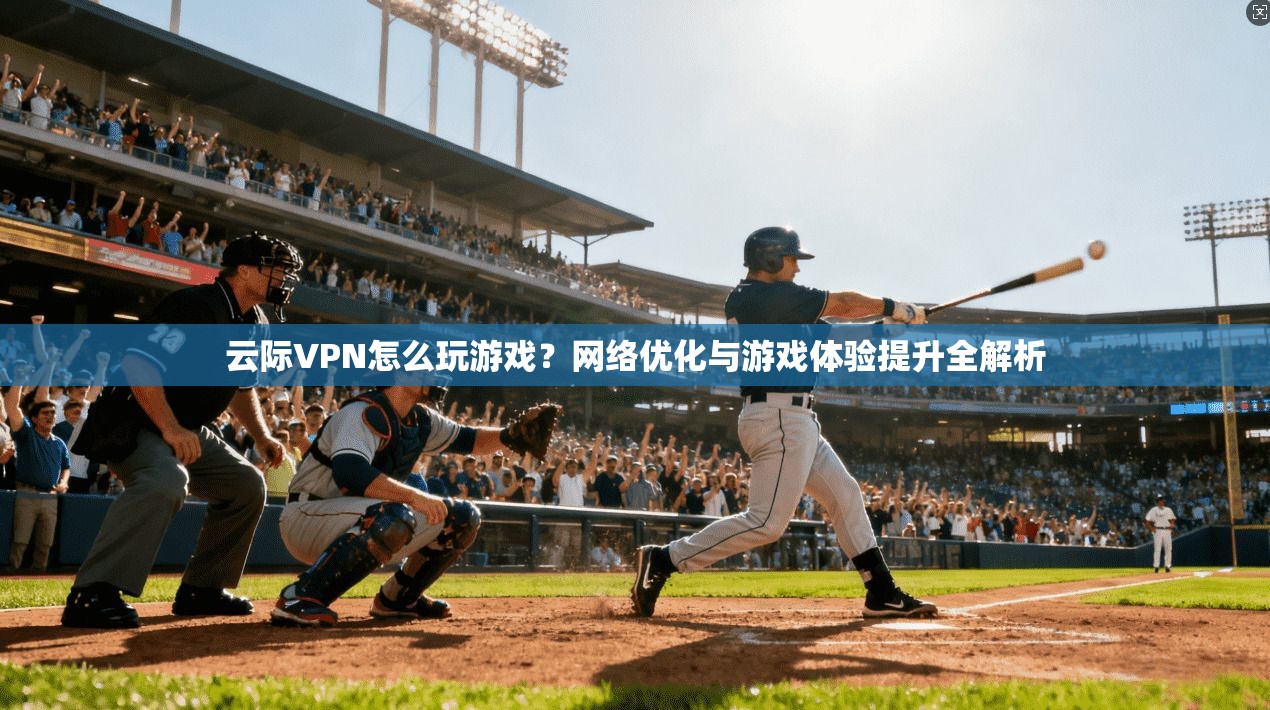 云际VPN怎么玩游戏？网络优化与游戏体验提升全解析