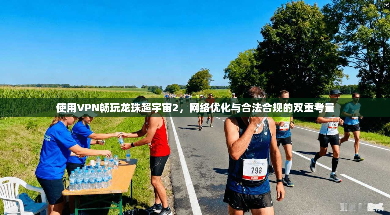 使用VPN畅玩龙珠超宇宙2,网络优化与合法合规的双重考量