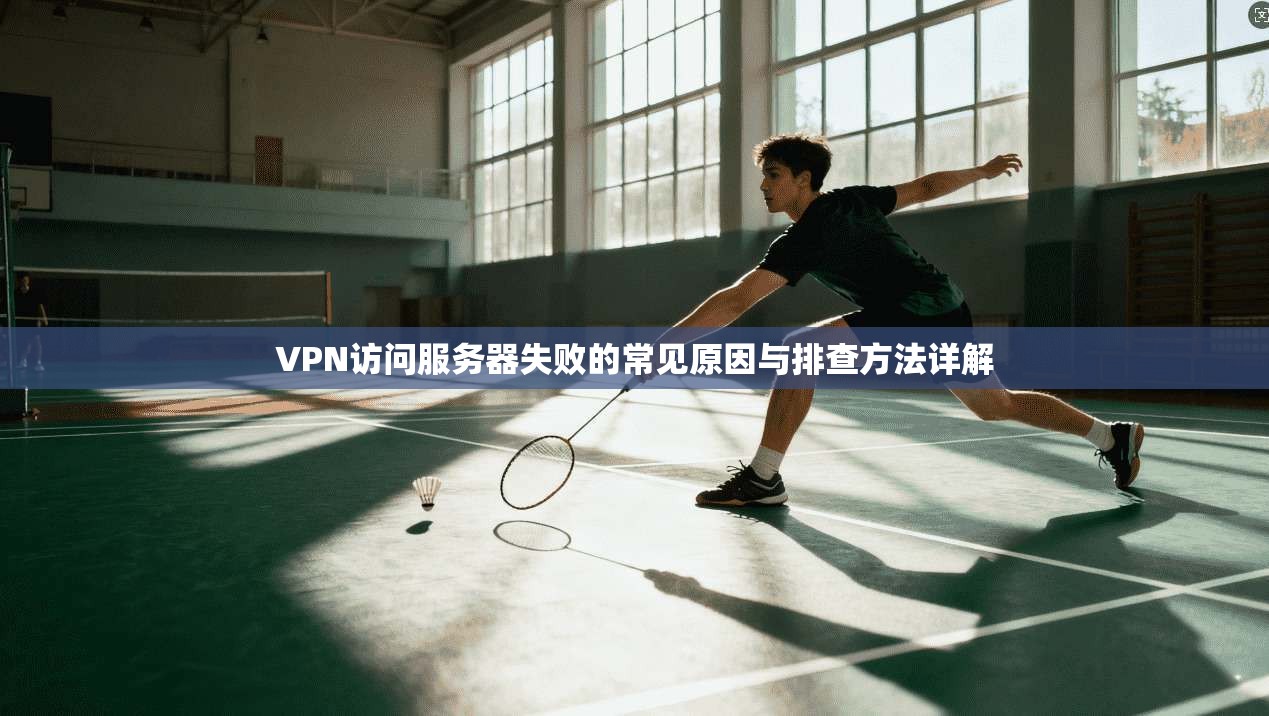 VPN访问服务器失败的常见原因与排查方法详解