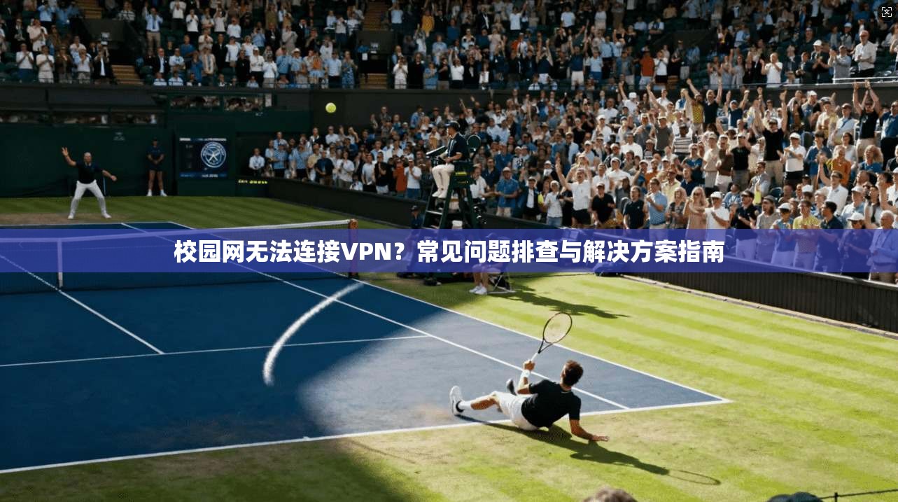 校园网无法连接VPN？常见问题排查与解决方案指南