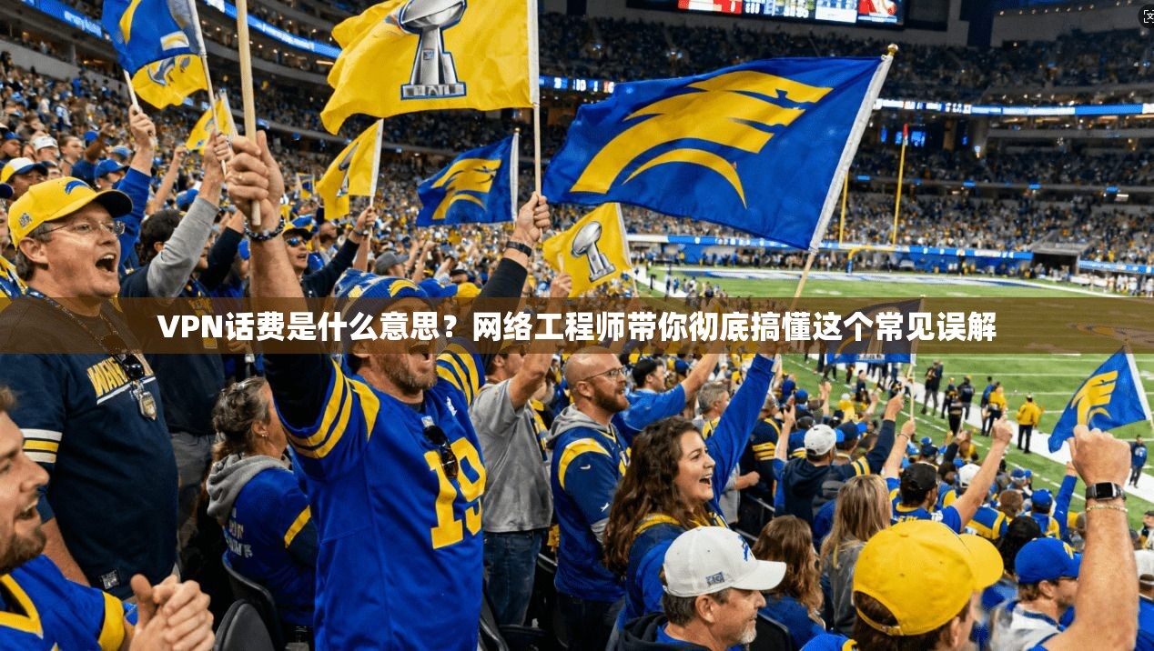 VPN话费是什么意思？网络工程师带你彻底搞懂这个常见误解