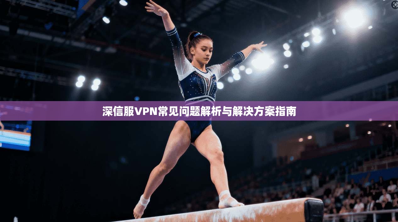 深信服VPN常见问题解析与解决方案指南
