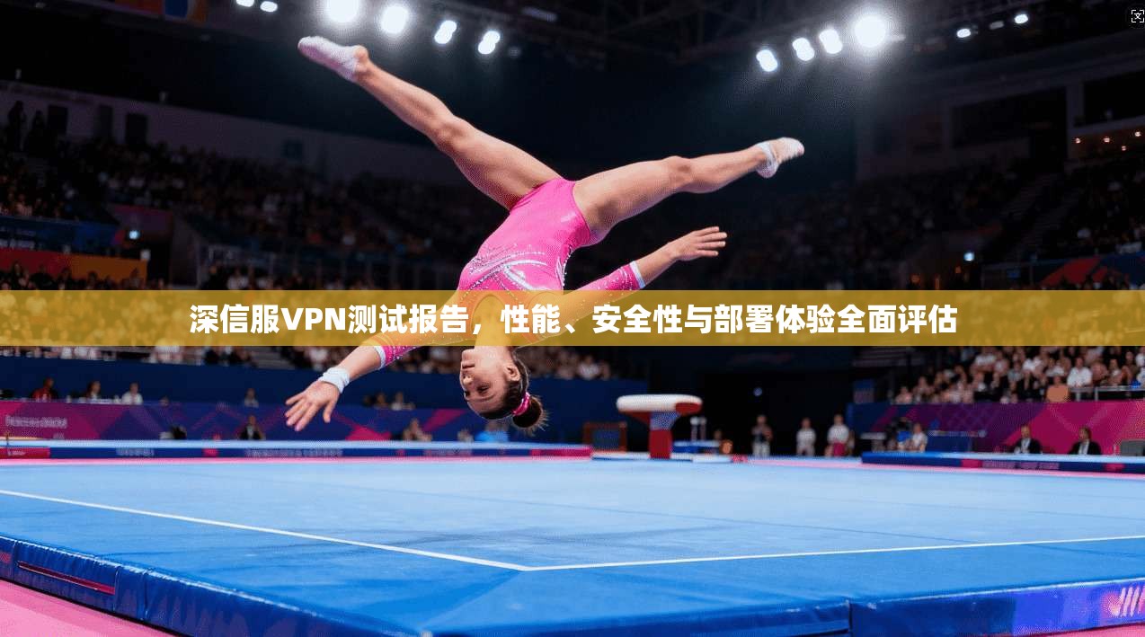 深信服VPN测试报告,性能、安全性与部署体验全面评估