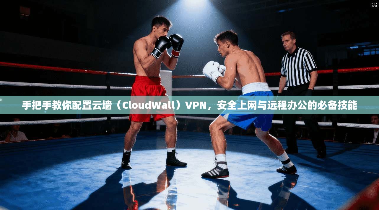 手把手教你配置云墙(CloudWall)VPN,安全上网与远程办公的必备技能