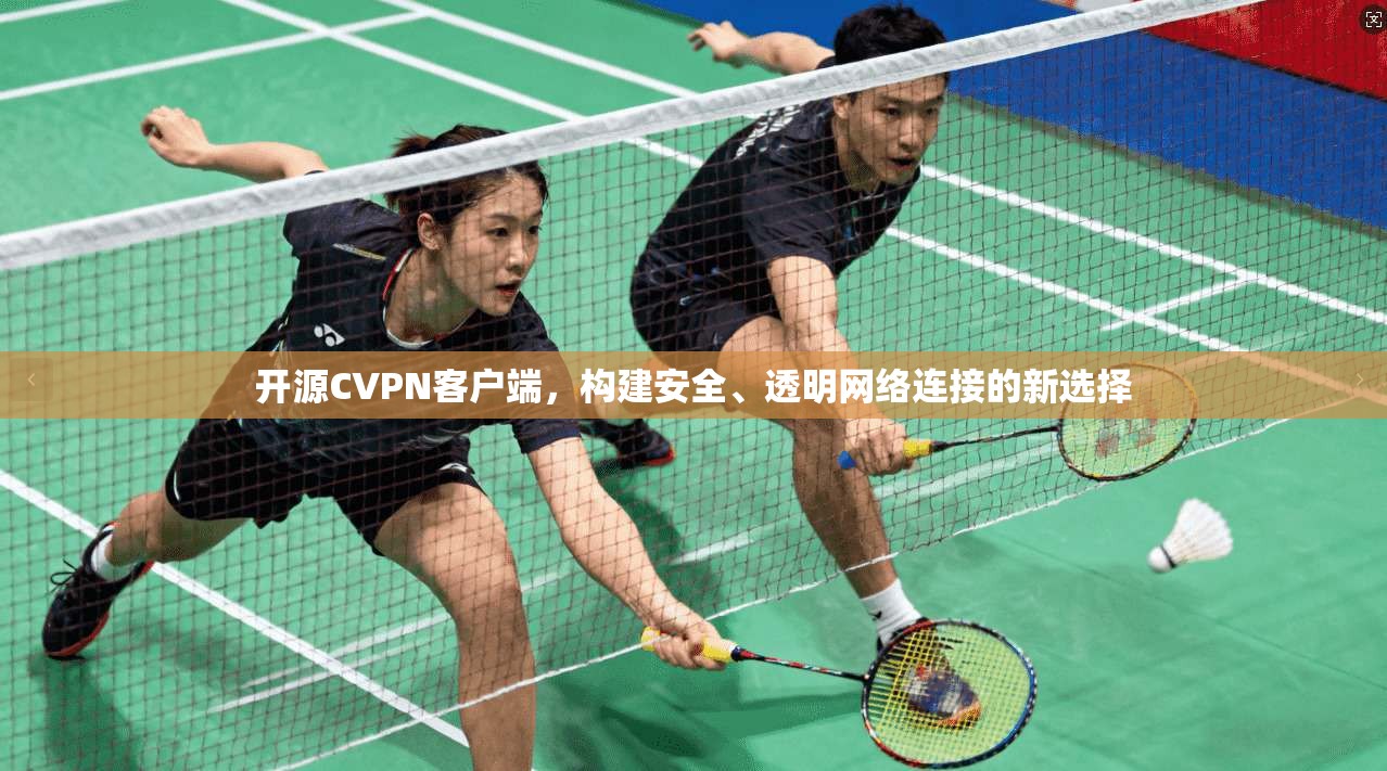 开源CVPN客户端，构建安全、透明网络连接的新选择