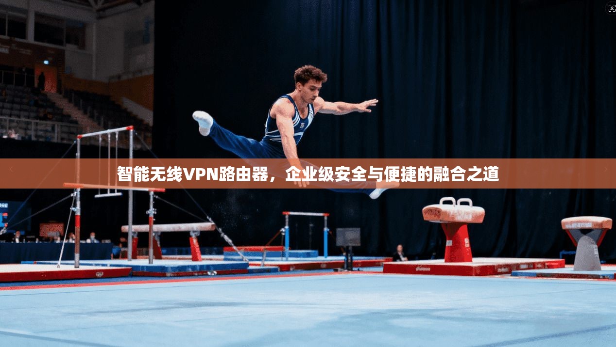 智能无线VPN路由器,企业级安全与便捷的融合之道