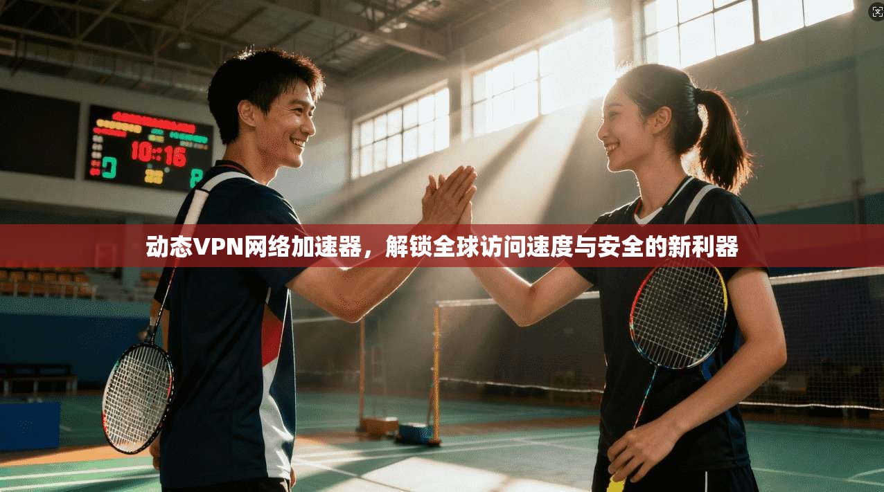 动态VPN网络加速器，解锁全球访问速度与安全的新利器