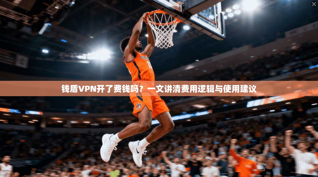 钱盾VPN开了费钱吗？一文讲清费用逻辑与使用建议