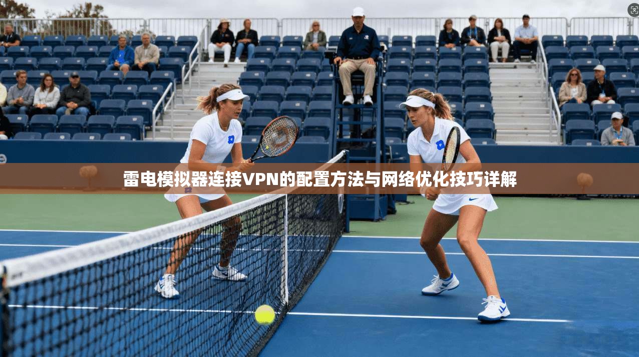 雷电模拟器连接VPN的配置方法与网络优化技巧详解