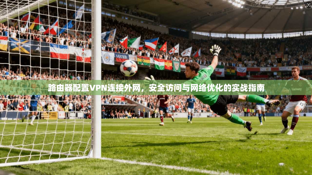 路由器配置VPN连接外网,安全访问与网络优化的实战指南