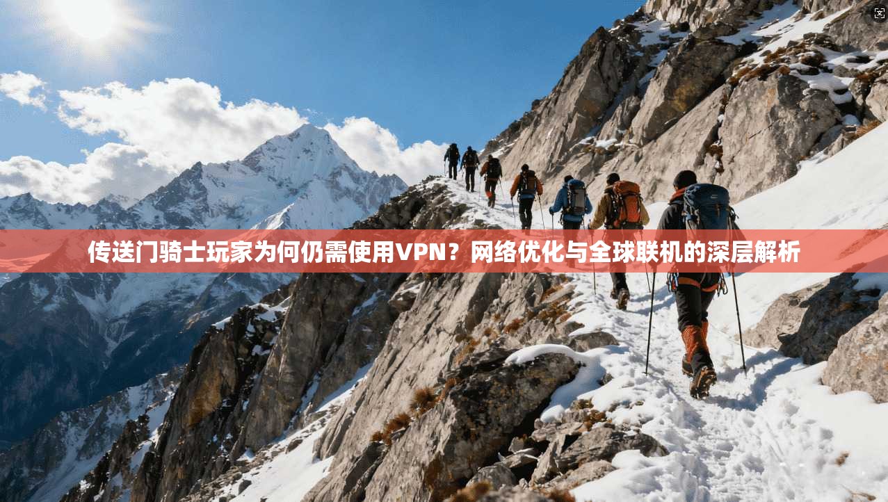 传送门骑士玩家为何仍需使用VPN？网络优化与全球联机的深层解析