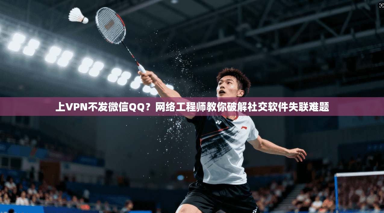 上VPN不发微信QQ？网络工程师教你破解社交软件失联难题