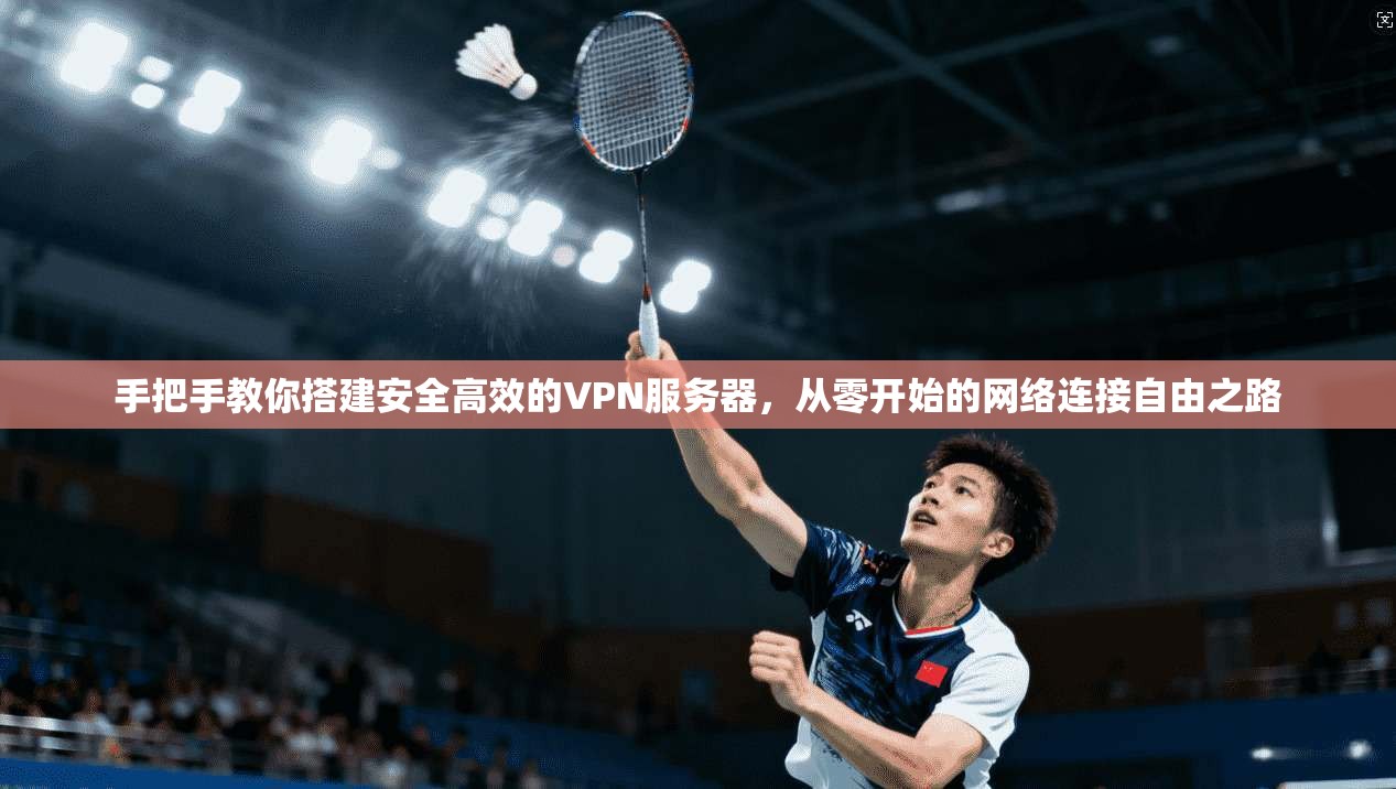 手把手教你搭建安全高效的VPN服务器，从零开始的网络连接自由之路