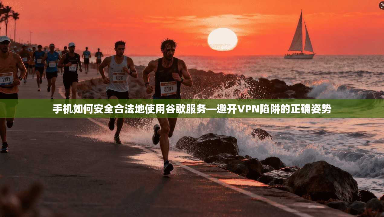 手机如何安全合法地使用谷歌服务—避开VPN陷阱的正确姿势
