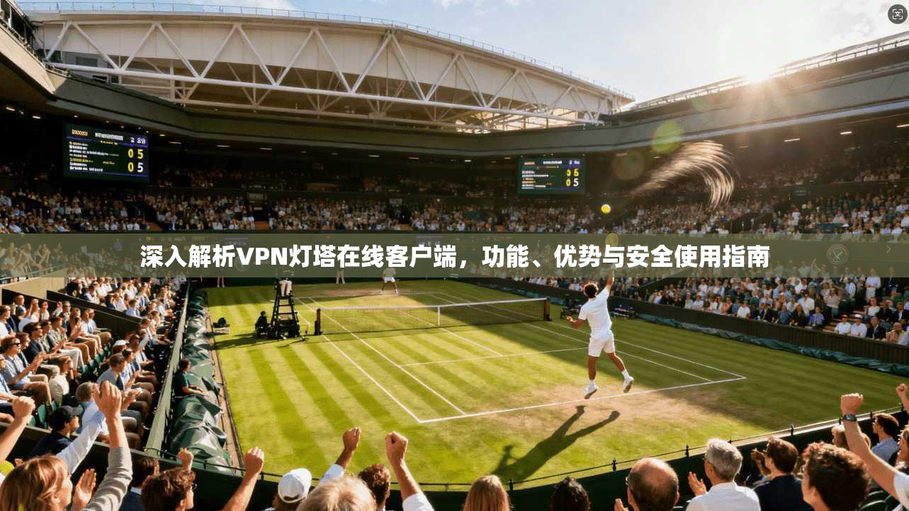 深入解析VPN灯塔在线客户端,功能、优势与安全使用指南
