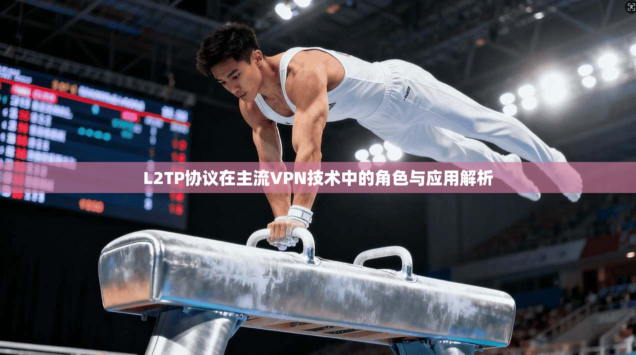 L2TP协议在主流VPN技术中的角色与应用解析