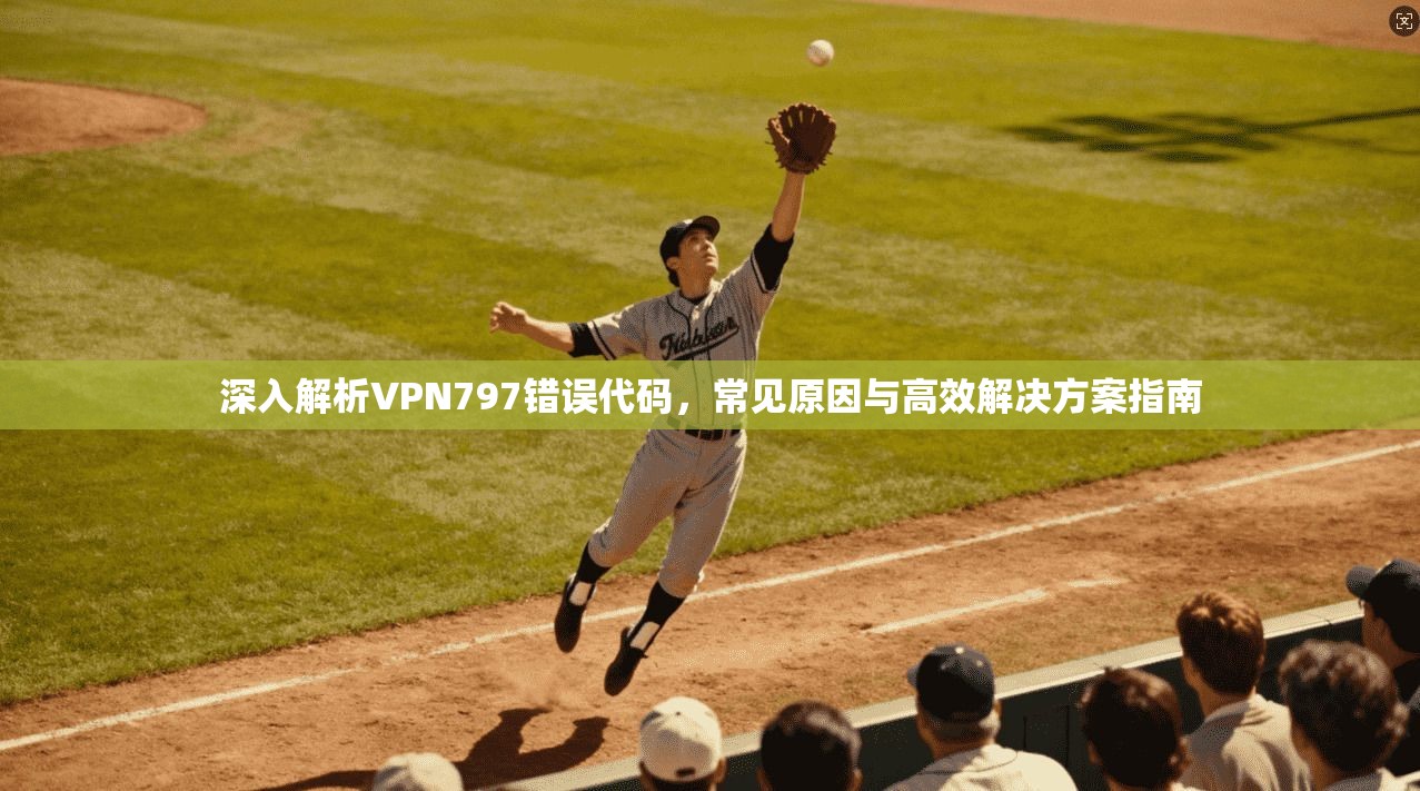 深入解析VPN797错误代码,常见原因与高效解决方案指南
