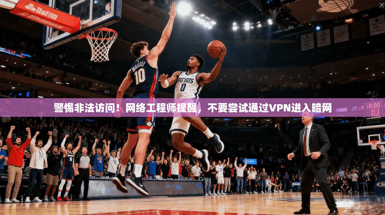警惕非法访问！网络工程师提醒，不要尝试通过VPN进入暗网