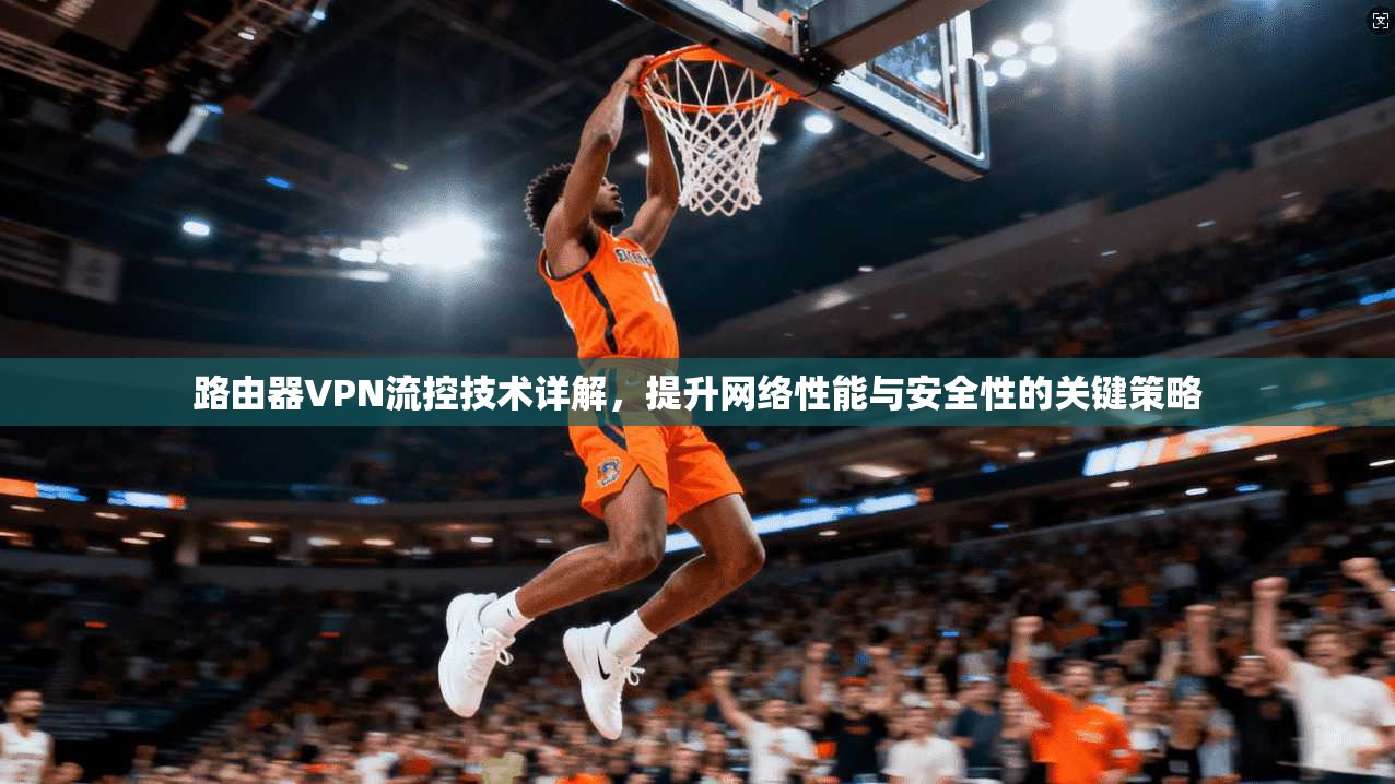 路由器VPN流控技术详解，提升网络性能与安全性的关键策略