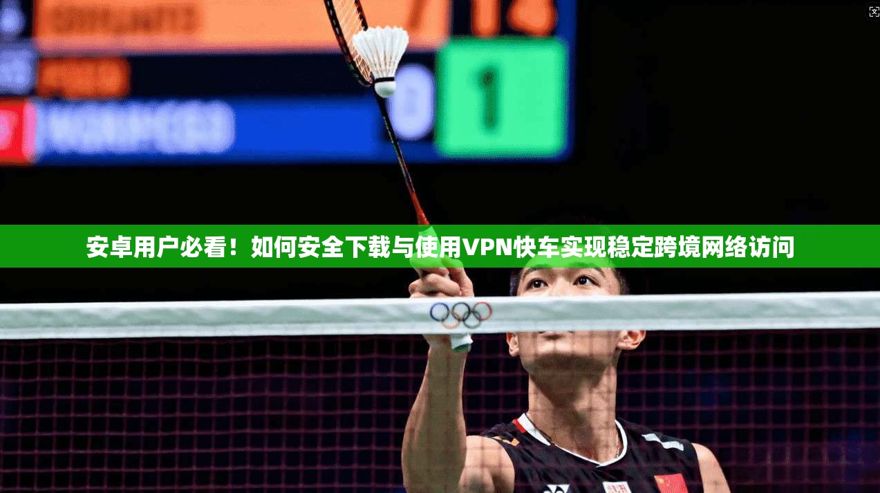 安卓用户必看!如何安全下载与使用VPN快车实现稳定跨境网络访问
