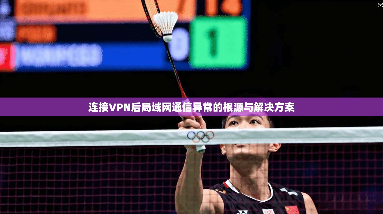 连接VPN后局域网通信异常的根源与解决方案